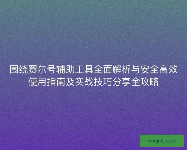 围绕赛尔号辅助工具全面解析与安全高效使用指南及实战技巧分享全攻略