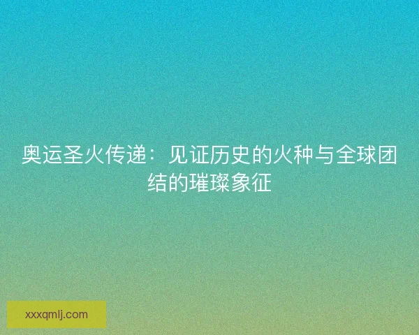 奥运圣火传递：见证历史的火种与全球团结的璀璨象征