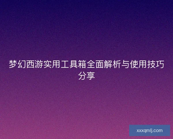 梦幻西游实用工具箱全面解析与使用技巧分享