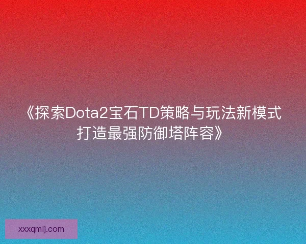 《探索Dota2宝石TD策略与玩法新模式 打造最强防御塔阵容》 《探索Dota2宝石TD策略与玩法新模式 打造最强防御塔阵容》
