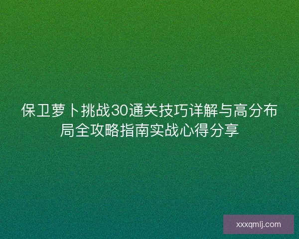 保卫萝卜挑战30通关技巧详解与高分布局全攻略指南实战心得分享 保卫萝卜挑战30通关技巧详解与高分布局全攻略指南实战心得分享