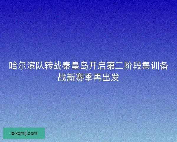 哈尔滨队转战秦皇岛开启第二阶段集训备战新赛季再出发