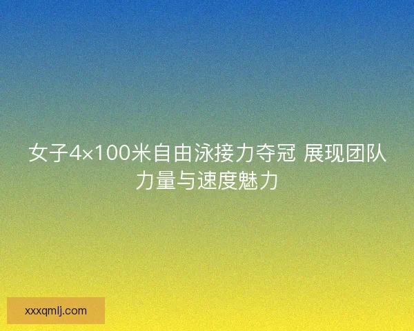 女子4×100米自由泳接力夺冠 展现团队力量与速度魅力