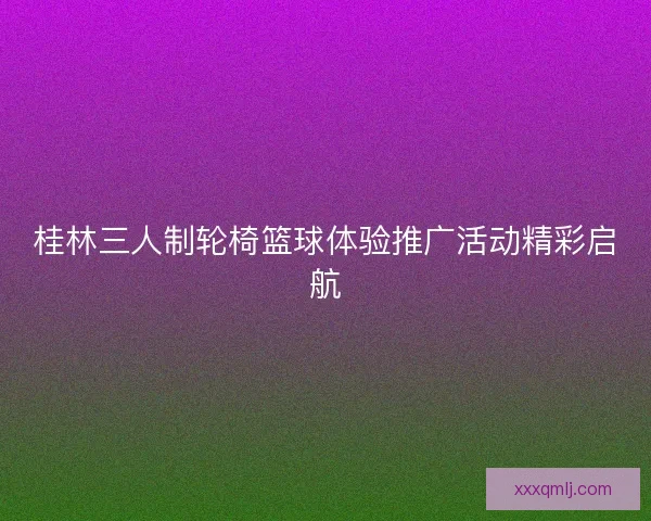 桂林三人制轮椅篮球体验推广活动精彩启航