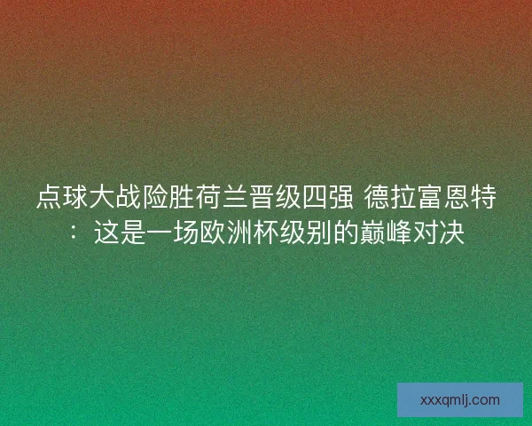 点球大战险胜荷兰晋级四强 德拉富恩特：这是一场欧洲杯级别的巅峰对决