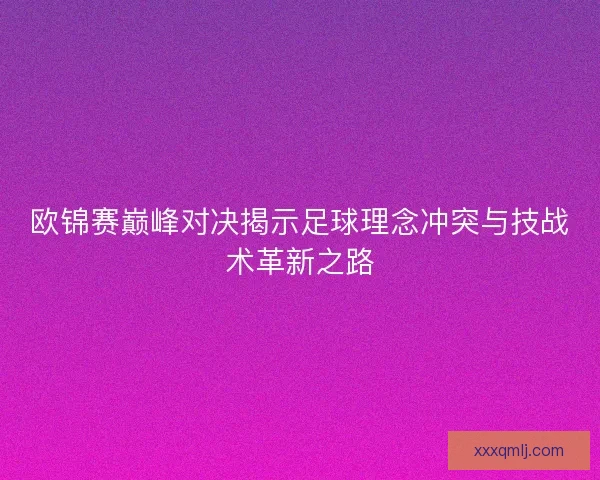 欧锦赛巅峰对决揭示足球理念冲突与技战术革新之路 欧锦赛巅峰对决揭示足球理念冲突与技战术革新之路