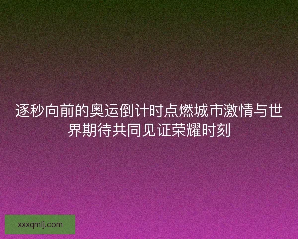 逐秒向前的奥运倒计时点燃城市激情与世界期待共同见证荣耀时刻 逐秒向前的奥运倒计时点燃城市激情与世界期待共同见证荣耀时刻