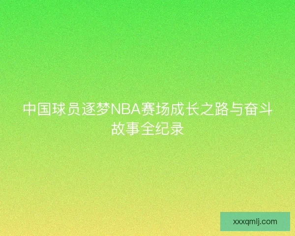 中国球员逐梦NBA赛场成长之路与奋斗故事全纪录