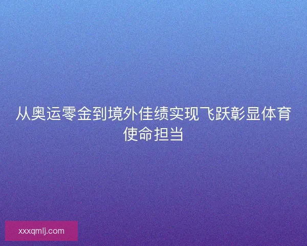 从奥运零金到境外佳绩实现飞跃彰显体育使命担当