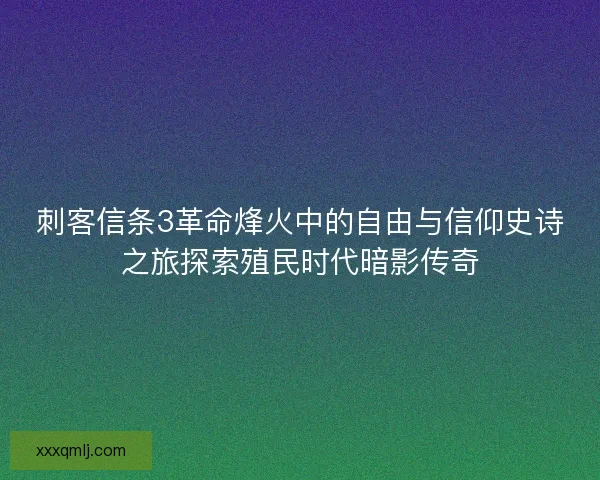 刺客信条3革命烽火中的自由与信仰史诗之旅探索殖民时代暗影传奇