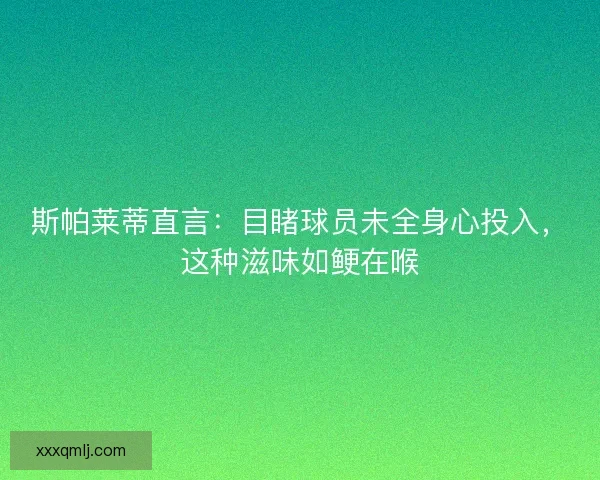 斯帕莱蒂直言：目睹球员未全身心投入，这种滋味如鲠在喉
