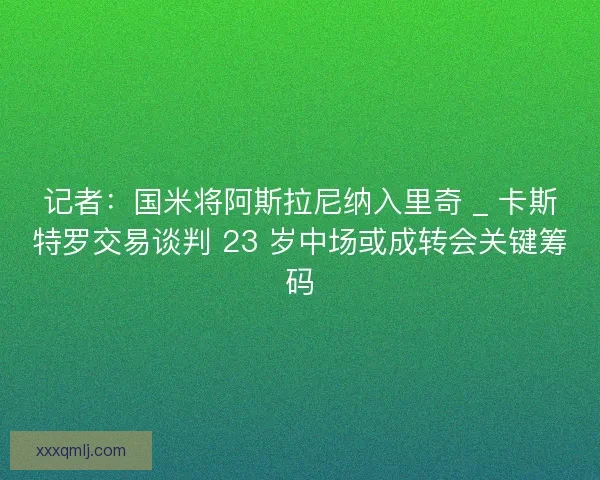 记者：国米将阿斯拉尼纳入里奇 _ 卡斯特罗交易谈判 23 岁中场或成转会关键筹码