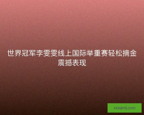 世界冠军李雯雯线上国际举重赛轻松摘金震撼表现