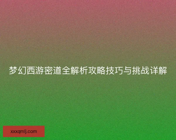 梦幻西游密道全解析攻略技巧与挑战详解 梦幻西游密道全解析攻略技巧与挑战详解