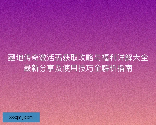 藏地传奇激活码获取攻略与福利详解大全最新分享及使用技巧全解析指南 藏地传奇激活码获取攻略与福利详解大全最新分享及使用技巧全解析指南