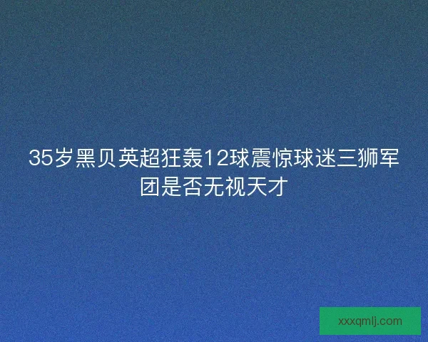 35岁黑贝英超狂轰12球震惊球迷三狮军团是否无视天才 35岁黑贝英超狂轰12球震惊球迷三狮军团是否无视天才