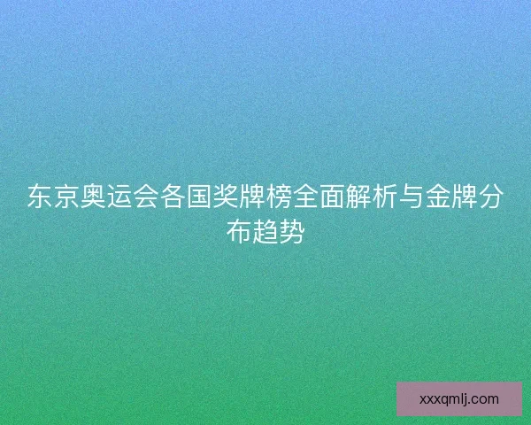 东京奥运会各国奖牌榜全面解析与金牌分布趋势 东京奥运会各国奖牌榜全面解析与金牌分布趋势