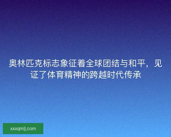 奥林匹克标志象征着全球团结与和平,见证了体育精神的跨越时代传承 奥林匹克标志象征着全球团结与和平,见证了体育精神的跨越时代传承