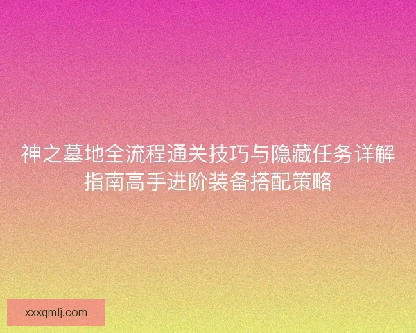 神之墓地全流程通关技巧与隐藏任务详解指南高手进阶装备搭配策略 神之墓地全流程通关技巧与隐藏任务详解指南高手进阶装备搭配策略
