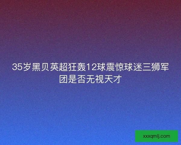 35岁黑贝英超狂轰12球震惊球迷三狮军团是否无视天才
