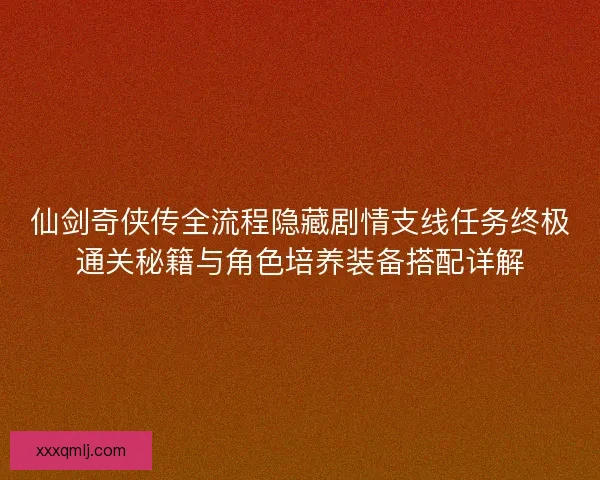 仙剑奇侠传全流程隐藏剧情支线任务终极通关秘籍与角色培养装备搭配详解 仙剑奇侠传全流程隐藏剧情支线任务终极通关秘籍与角色培养装备搭配详解
