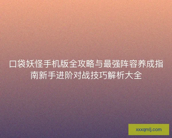 口袋妖怪手机版全攻略与最强阵容养成指南新手进阶对战技巧解析大全