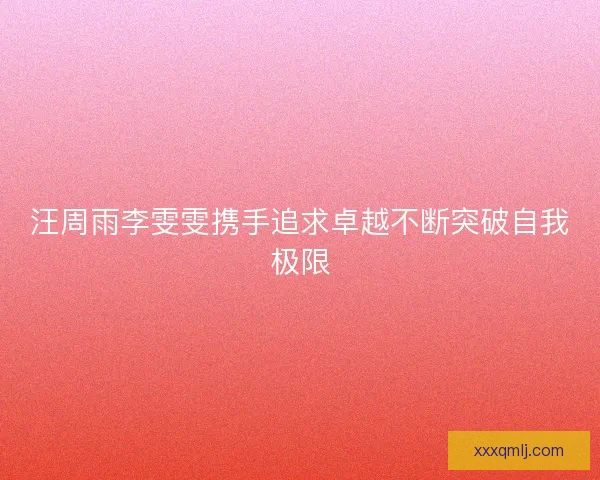 汪周雨李雯雯携手追求卓越不断突破自我极限