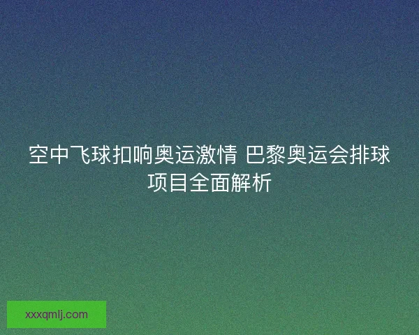 空中飞球扣响奥运激情 巴黎奥运会排球项目全面解析 空中飞球扣响奥运激情 巴黎奥运会排球项目全面解析