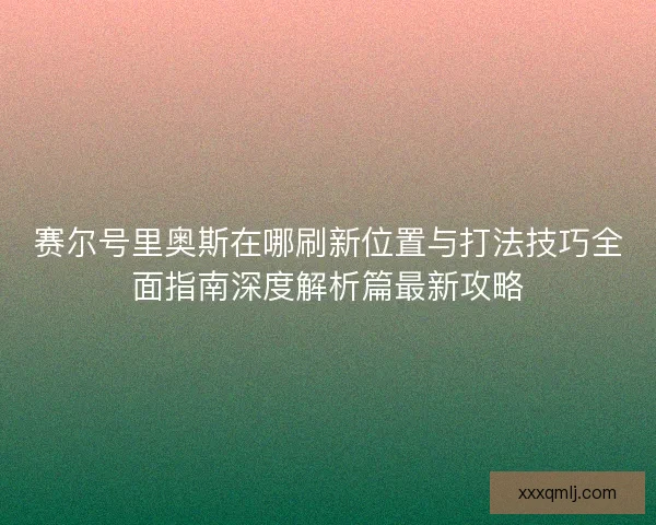 赛尔号里奥斯在哪刷新位置与打法技巧全面指南深度解析篇最新攻略 赛尔号里奥斯在哪刷新位置与打法技巧全面指南深度解析篇最新攻略