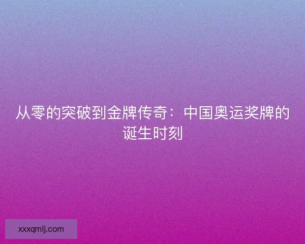 从零的突破到金牌传奇：中国奥运奖牌的诞生时刻