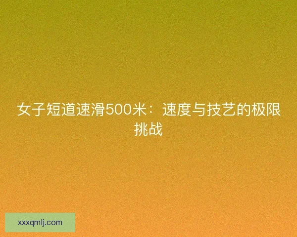 女子短道速滑500米：速度与技艺的极限挑战