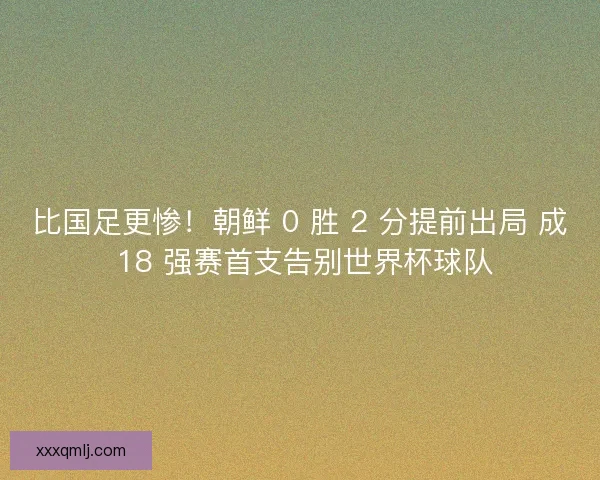 比国足更惨！朝鲜 0 胜 2 分提前出局 成 18 强赛首支告别世界杯球队