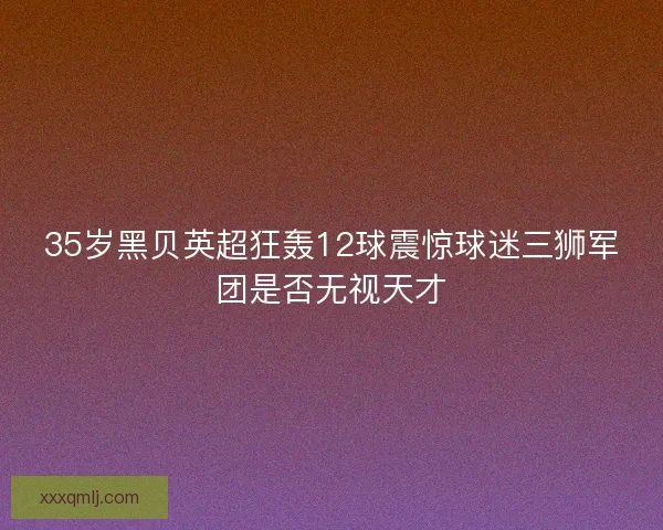 35岁黑贝英超狂轰12球震惊球迷三狮军团是否无视天才 35岁黑贝英超狂轰12球震惊球迷三狮军团是否无视天才