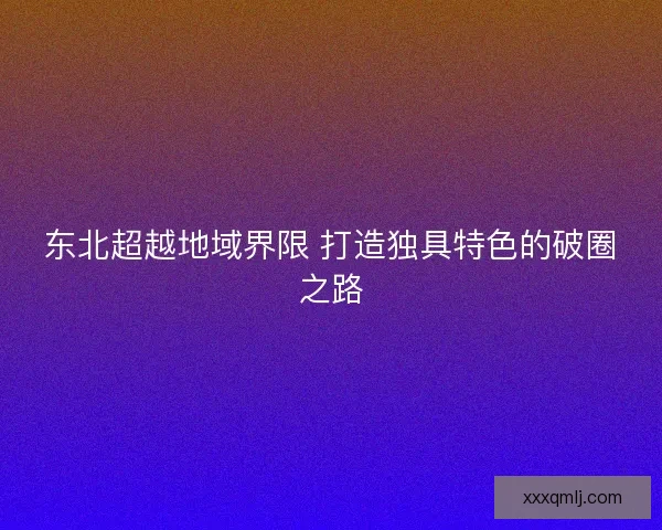 东北超越地域界限 打造独具特色的破圈之路 东北超越地域界限 打造独具特色的破圈之路
