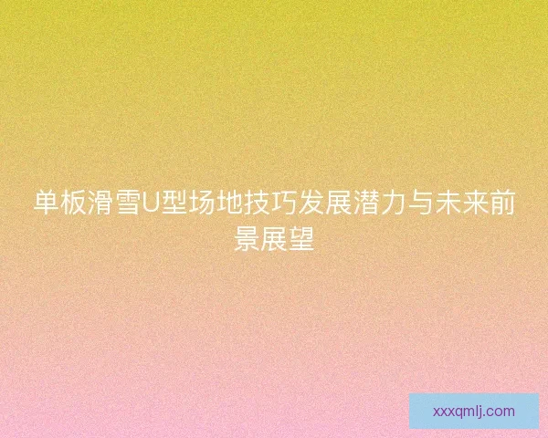 单板滑雪U型场地技巧发展潜力与未来前景展望