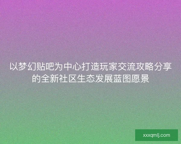 以梦幻贴吧为中心打造玩家交流攻略分享的全新社区生态发展蓝图愿景
