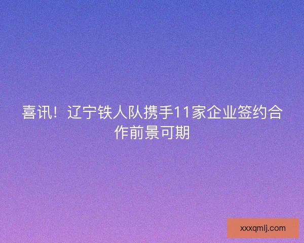 喜讯！辽宁铁人队携手11家企业签约合作前景可期