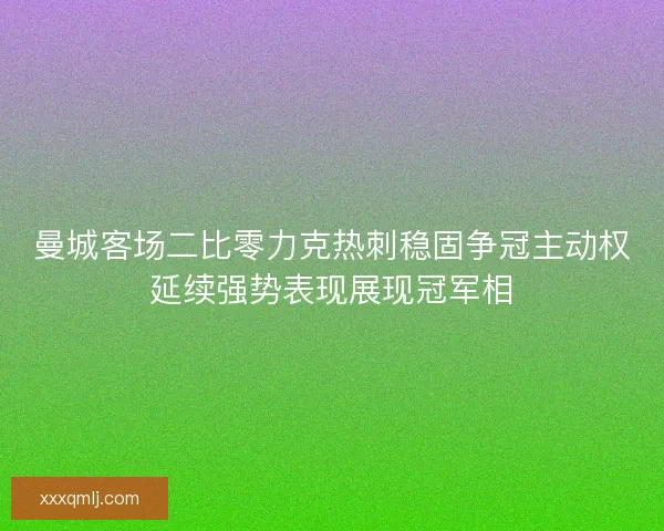 曼城客场二比零力克热刺稳固争冠主动权延续强势表现展现冠军相 曼城客场二比零力克热刺稳固争冠主动权延续强势表现展现冠军相